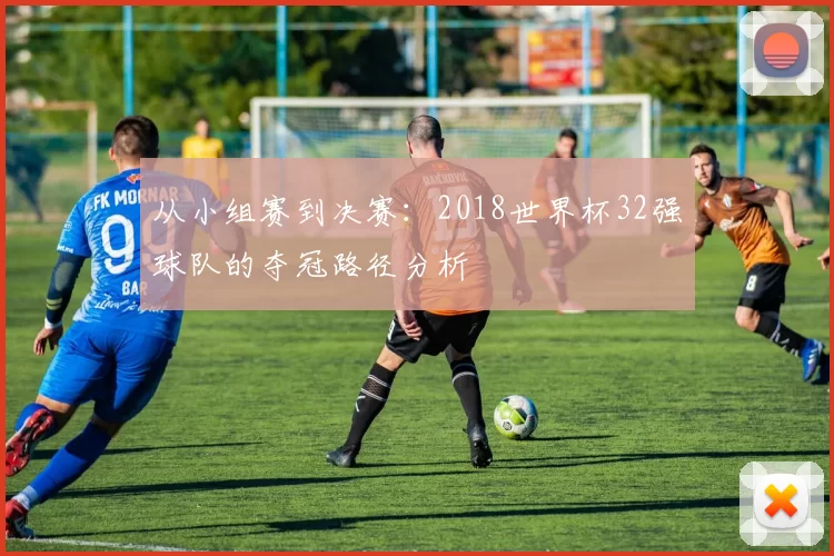 从小组赛到决赛：2018世界杯32强球队的夺冠路径分析