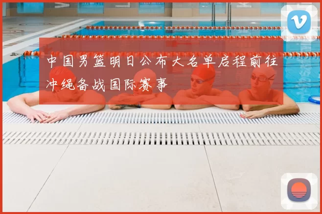 中国男篮明日公布大名单启程前往冲绳备战国际赛事