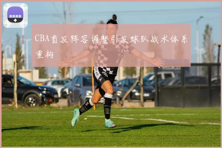 CBA首发阵容调整引发球队战术体系重构