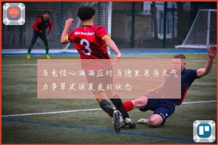 马竞信心满满应对马德里恶劣天气力争草皮恢复良好状态
