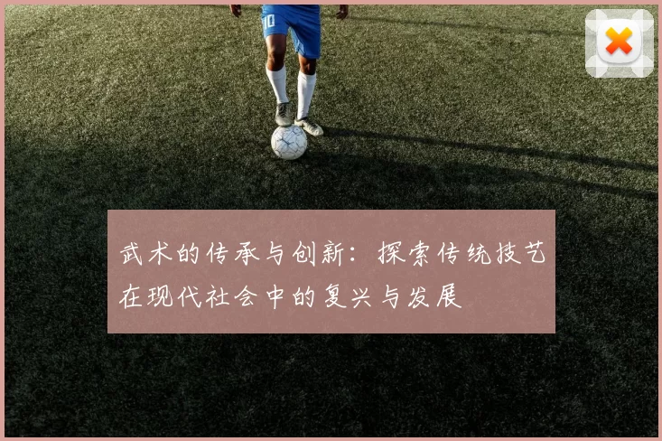 武术的传承与创新：探索传统技艺在现代社会中的复兴与发展