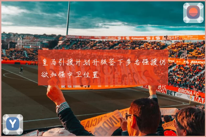 皇马引援计划升级签下多名强援仍欲加强中卫位置