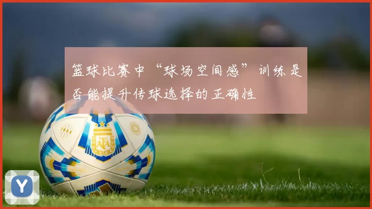 篮球比赛中“球场空间感”训练是否能提升传球选择的正确性