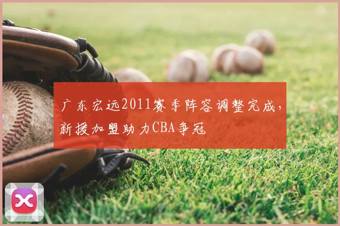 广东宏远2011赛季阵容调整完成,新援加盟助力CBA争冠