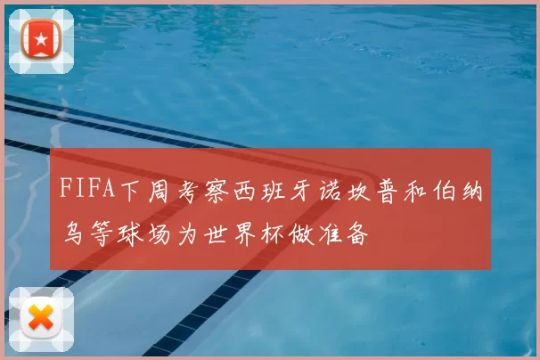 FIFA下周考察西班牙诺坎普和伯纳乌等球场为世界杯做准备