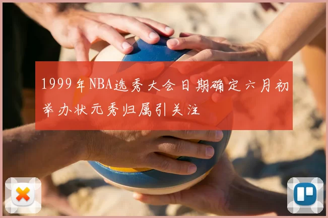 1999年NBA选秀大会日期确定六月初举办状元秀归属引关注