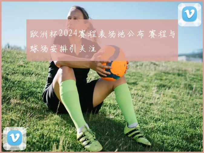 欧洲杯2024赛程表场地公布 赛程与球场安排引关注