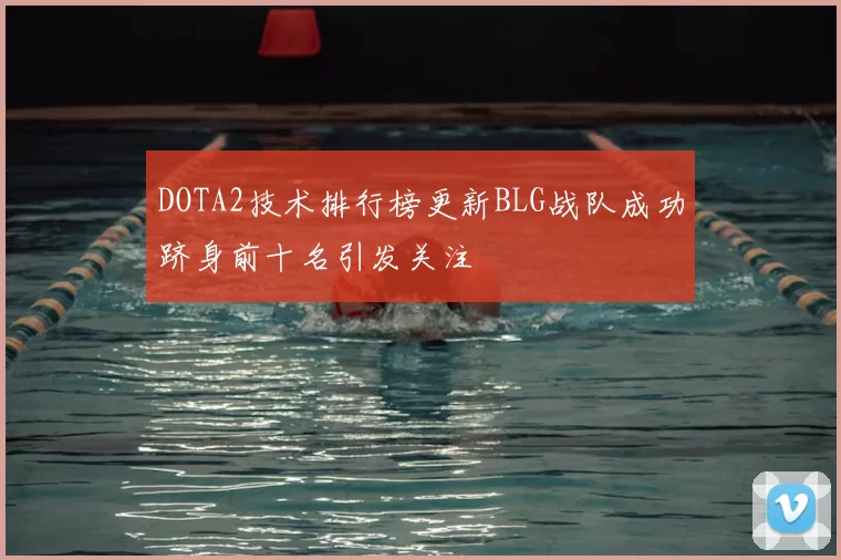 DOTA2技术排行榜更新BLG战队成功跻身前十名引发关注