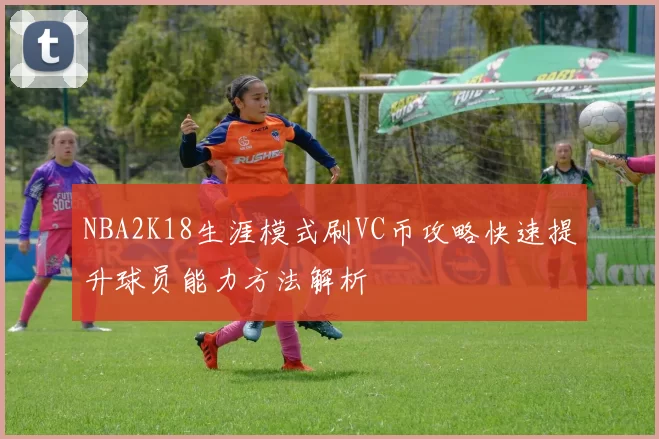NBA2K18生涯模式刷VC币攻略快速提升球员能力方法解析