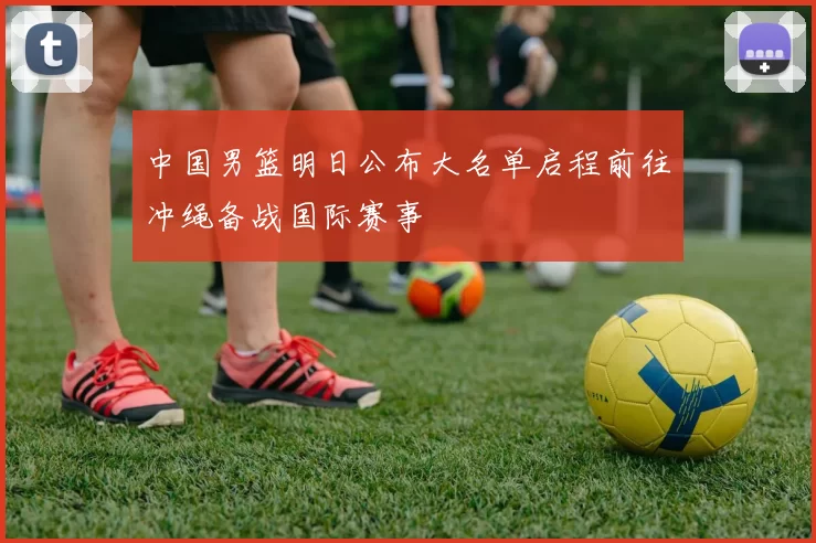 中国男篮明日公布大名单启程前往冲绳备战国际赛事