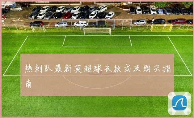 热刺队最新英超球衣款式及购买指南