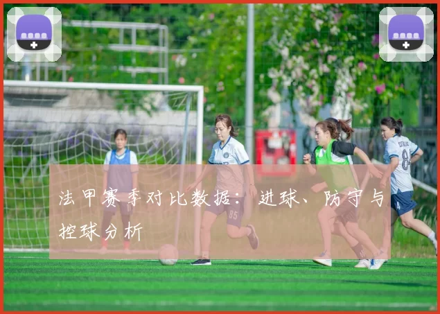 法甲赛季对比数据：进球、防守与控球分析