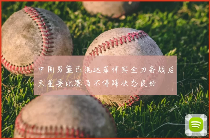 中国男篮已抵达菲律宾全力备战后天重要比赛马不停蹄状态良好