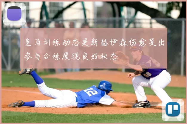 皇马训练动态更新赫伊森伤愈复出参与合练展现良好状态