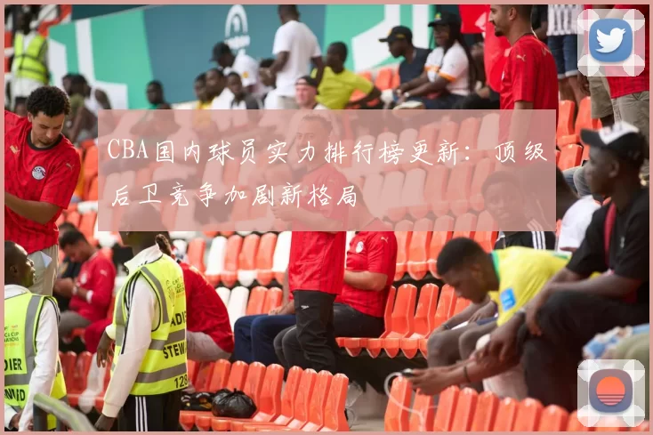 CBA国内球员实力排行榜更新：顶级后卫竞争加剧新格局