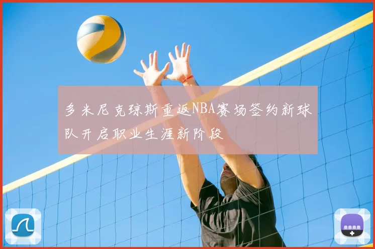 多米尼克琼斯重返NBA赛场签约新球队开启职业生涯新阶段
