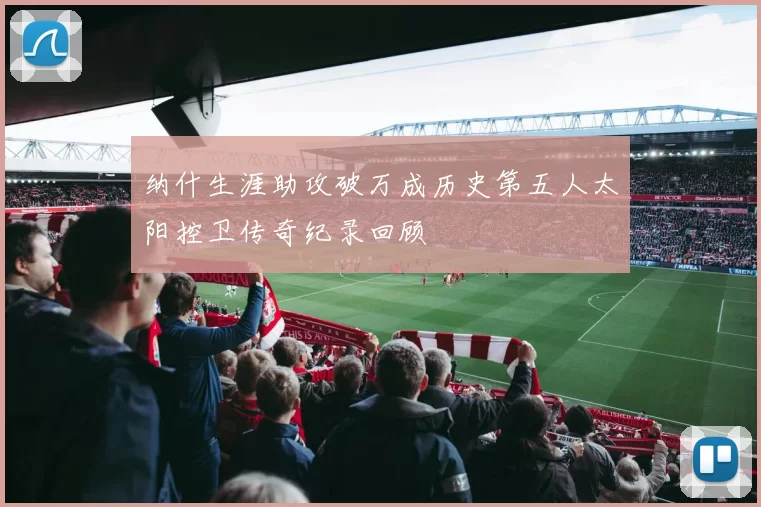 纳什生涯助攻破万成历史第五人太阳控卫传奇纪录回顾