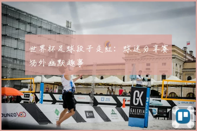 世界杯足球段子走红:球迷分享赛场外幽默趣事