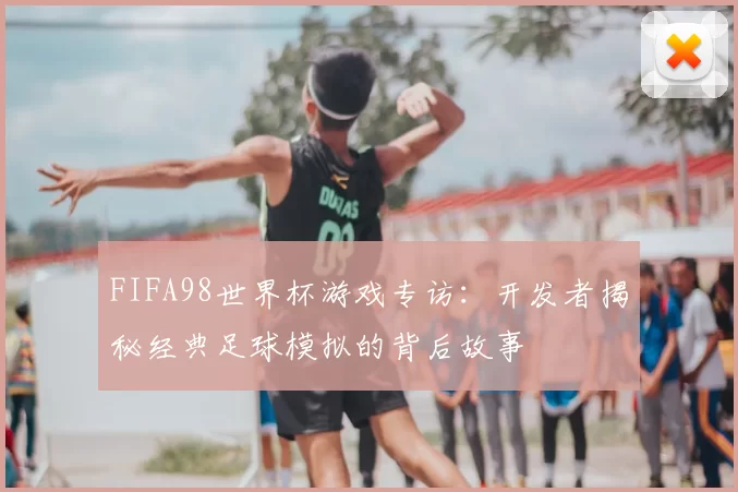 FIFA98世界杯游戏专访:开发者揭秘经典足球模拟的背后故事