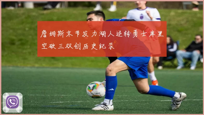 詹姆斯末节发力湖人逆转勇士库里空砍三双创历史纪录