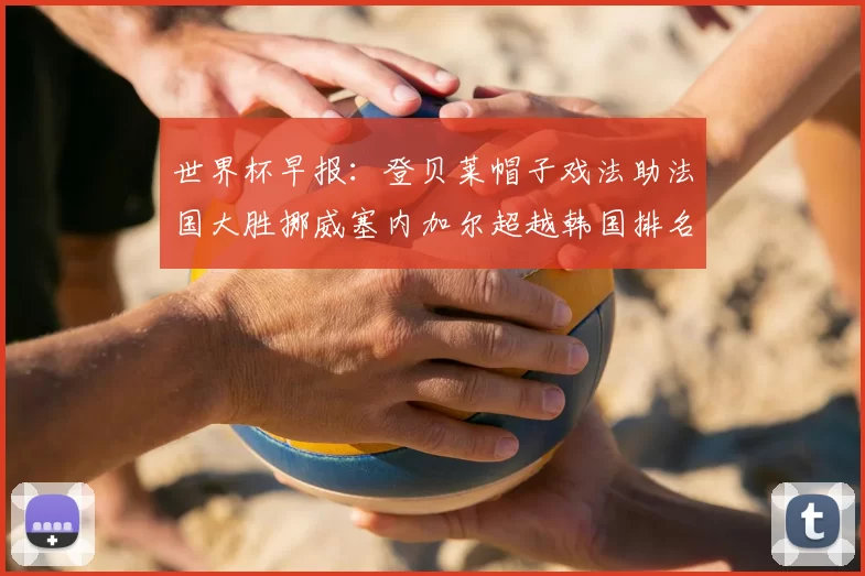 世界杯早报:登贝莱帽子戏法助法国大胜挪威塞内加尔超越韩国排名提升