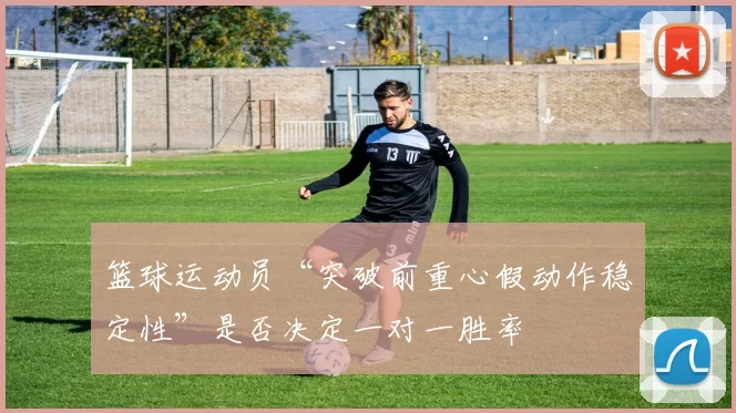 篮球运动员“突破前重心假动作稳定性”是否决定一对一胜率