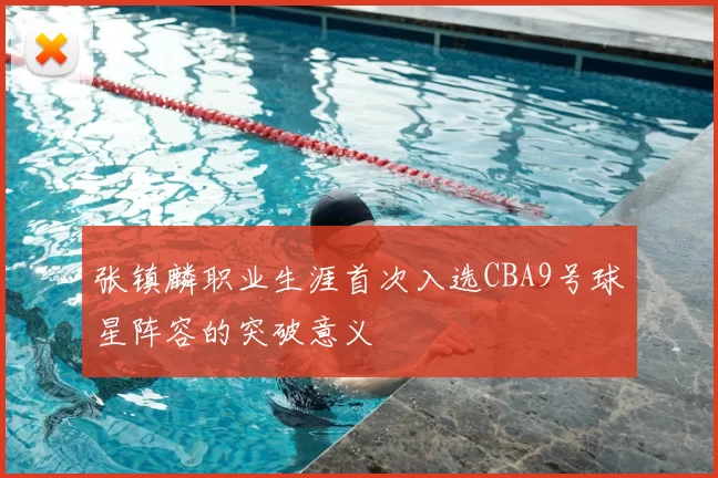 张镇麟职业生涯首次入选CBA9号球星阵容的突破意义