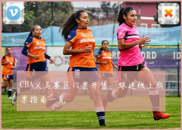 CBA义乌赛区门票开售,球迷线上购票指南一览