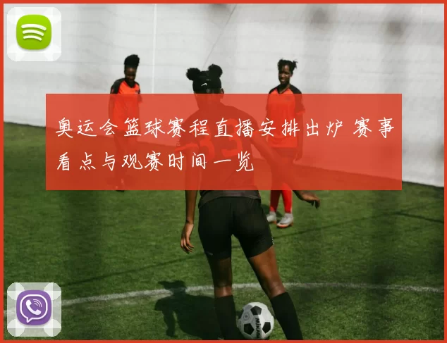 奥运会篮球赛程直播安排出炉 赛事看点与观赛时间一览