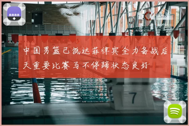 中国男篮已抵达菲律宾全力备战后天重要比赛马不停蹄状态良好