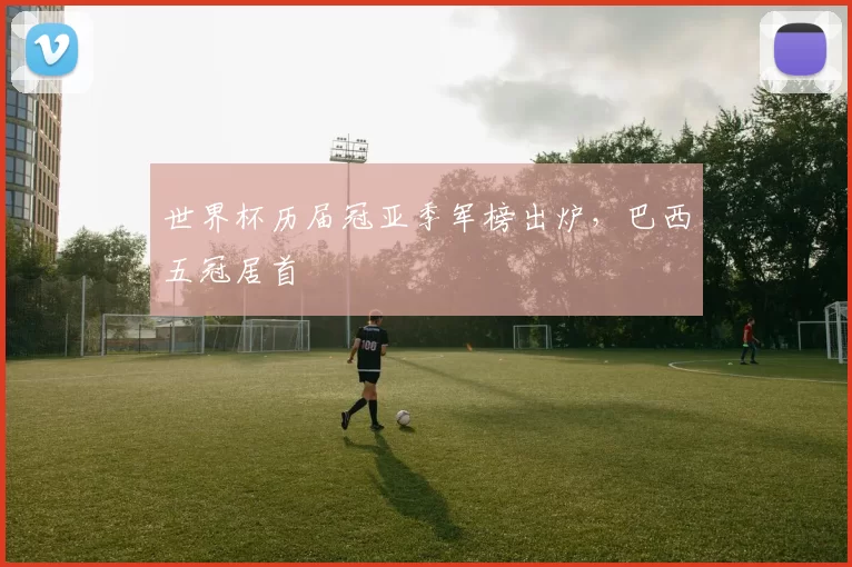 世界杯历届冠亚季军榜出炉,巴西五冠居首