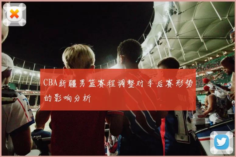 CBA新疆男篮赛程调整对季后赛形势的影响分析