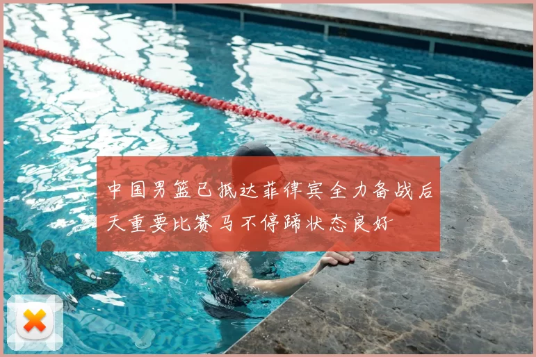 中国男篮已抵达菲律宾全力备战后天重要比赛马不停蹄状态良好