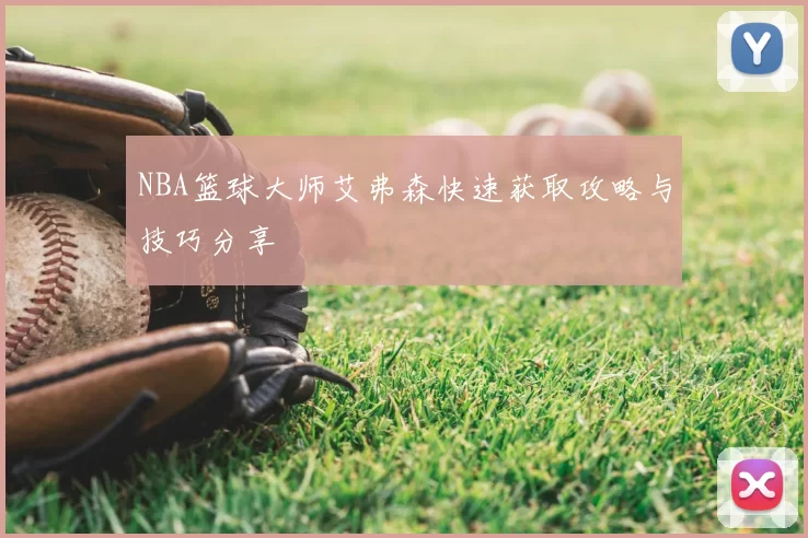 NBA篮球大师艾弗森快速获取攻略与技巧分享