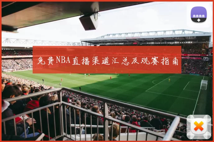 免费NBA直播渠道汇总及观赛指南