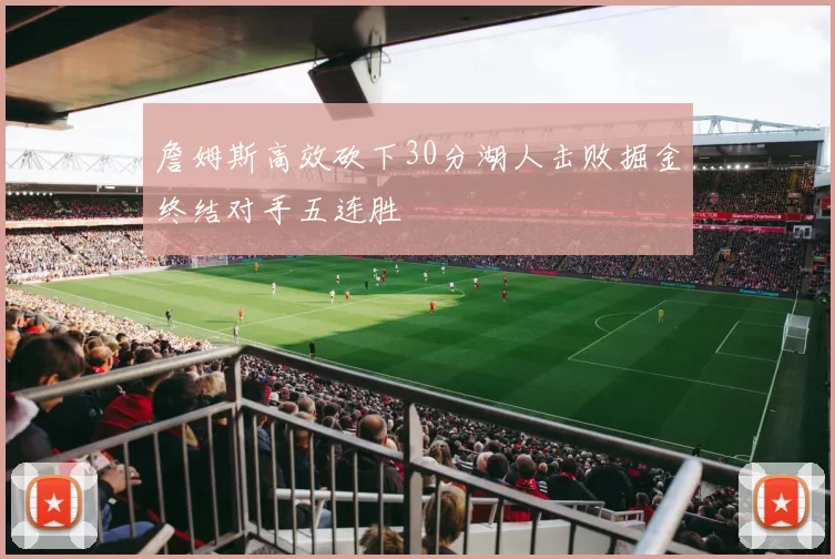 詹姆斯高效砍下30分湖人击败掘金终结对手五连胜