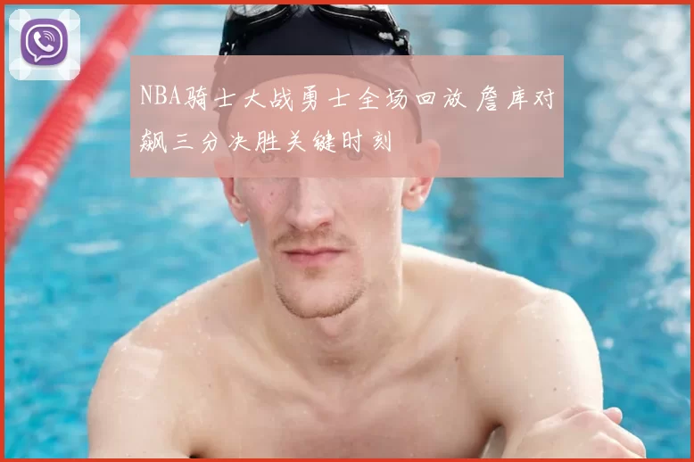 NBA骑士大战勇士全场回放 詹库对飙三分决胜关键时刻