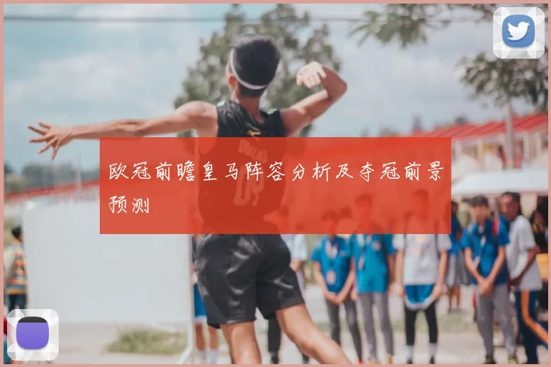 欧冠前瞻皇马阵容分析及夺冠前景预测