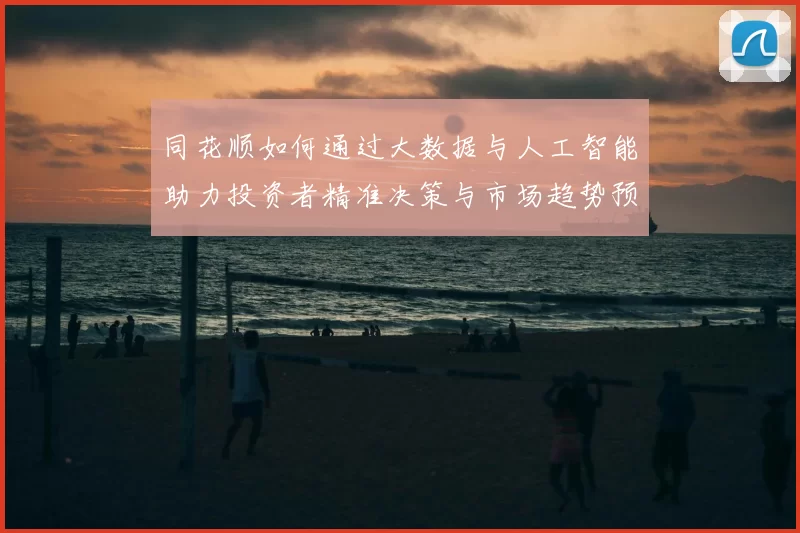 同花顺如何通过大数据与人工智能助力投资者精准决策与市场趋势预测