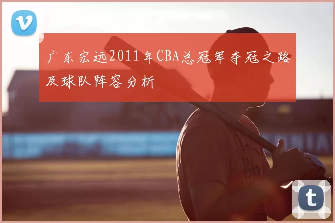 广东宏远2011年CBA总冠军夺冠之路及球队阵容分析