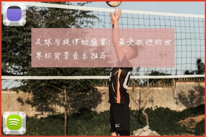 足球与旋律的盛宴：最受欢迎的世界杯背景音乐推荐