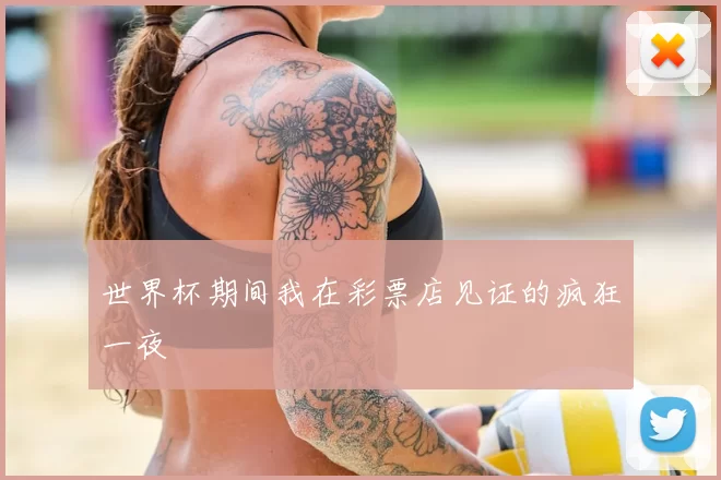 世界杯期间我在彩票店见证的疯狂一夜