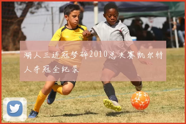 湖人三连冠梦碎2010总决赛凯尔特人夺冠全纪录