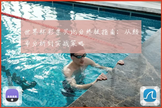 世界杯彩票买比分终极指南：从赔率分析到实战策略