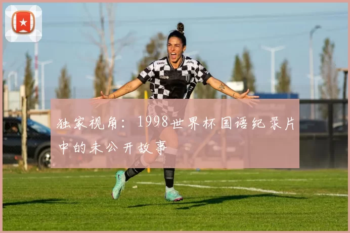 独家视角：1998世界杯国语纪录片中的未公开故事