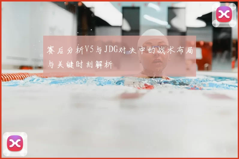 赛后分析V5与JDG对决中的战术布局与关键时刻解析