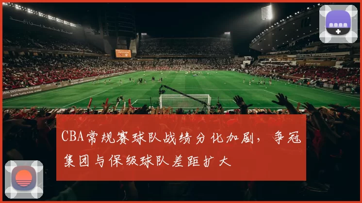 CBA常规赛球队战绩分化加剧，争冠集团与保级球队差距扩大