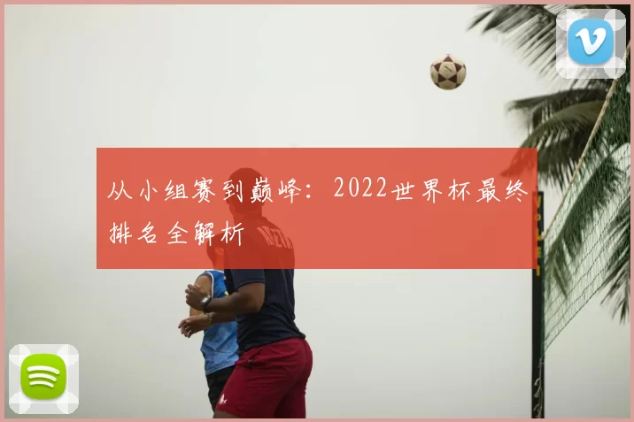 从小组赛到巅峰:2022世界杯最终排名全解析