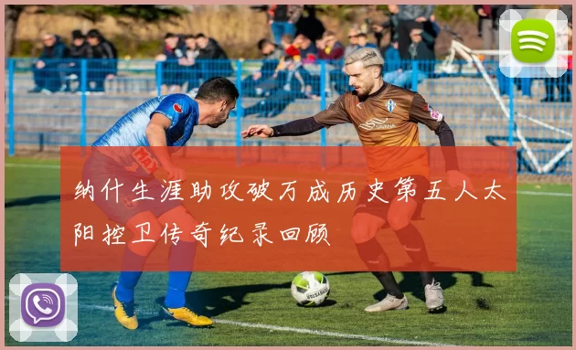 纳什生涯助攻破万成历史第五人太阳控卫传奇纪录回顾