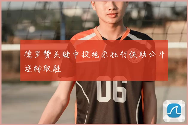 德罗赞关键中投绝杀独行侠助公牛逆转取胜